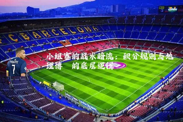 小组赛的战术暗流：积分规则与地理博弈的底层逻辑