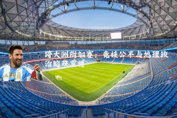 跨大洲附加赛：竞技公平与地理政治的双重博弈
