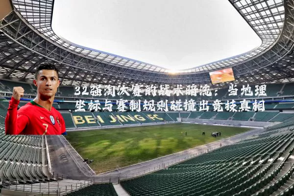 32强淘汰赛的战术暗流：当地理坐标与赛制规则碰撞出竞技真相