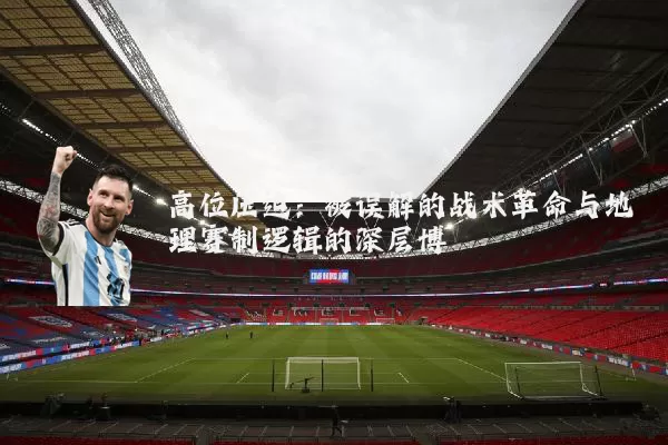 高位压迫:被误解的战术革命与地理赛制逻辑的深层博弈