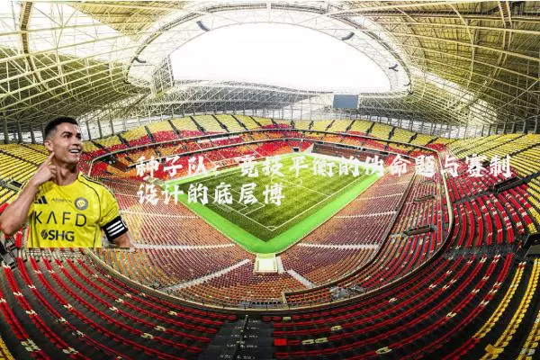种子队：竞技平衡的伪命题与赛制设计的底层博弈