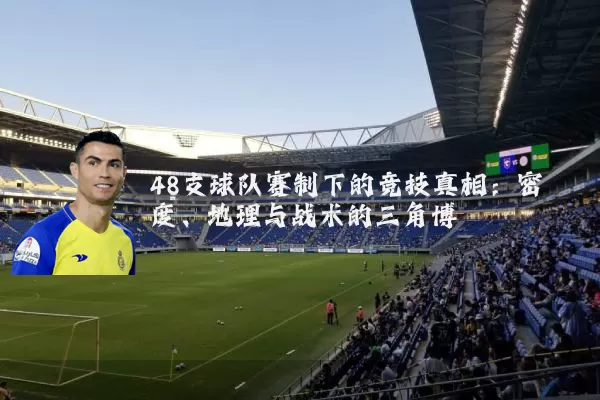 48支球队赛制下的竞技真相：密度、地理与战术的三角博弈