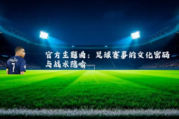官方主题曲：足球赛事的文化密码与战术隐喻