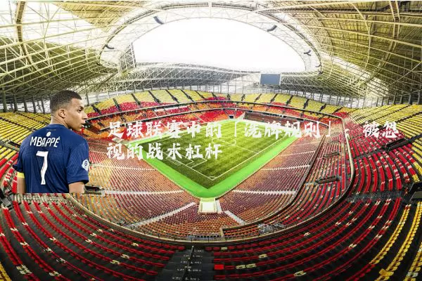 足球联赛中的「洗牌规则」:被忽视的战术杠杆