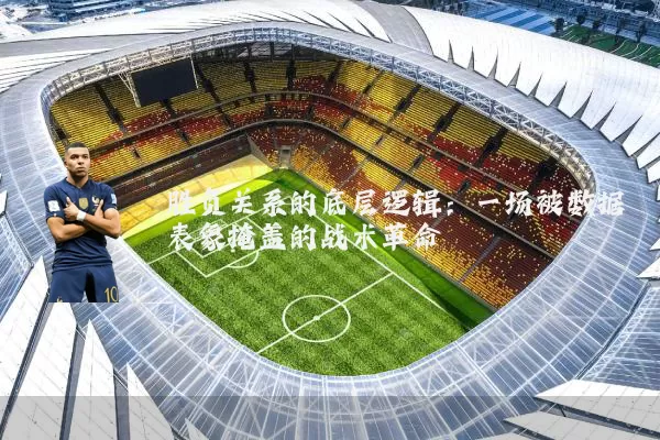 胜负关系的底层逻辑:一场被数据表象掩盖的战术革命