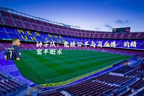 种子队:竞技公平与商业博弈的精密平衡术
