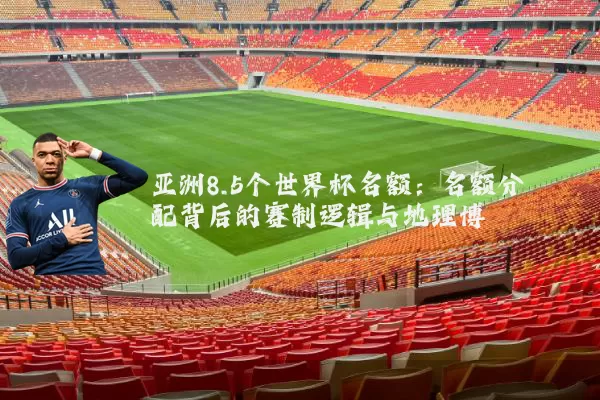 亚洲8.5个世界杯名额：名额分配背后的赛制逻辑与地理博弈