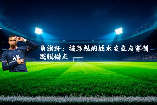 角旗杆:被忽视的战术支点与赛制逻辑锚点