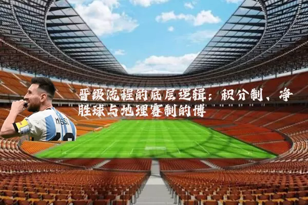 晋级流程的底层逻辑：积分制、净胜球与地理赛制的博弈