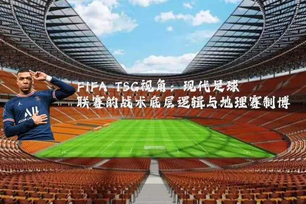FIFA TSG视角：现代足球联赛的战术底层逻辑与地理赛制博弈