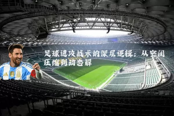 足球进攻战术的深层逻辑：从空间压缩到动态解耦
